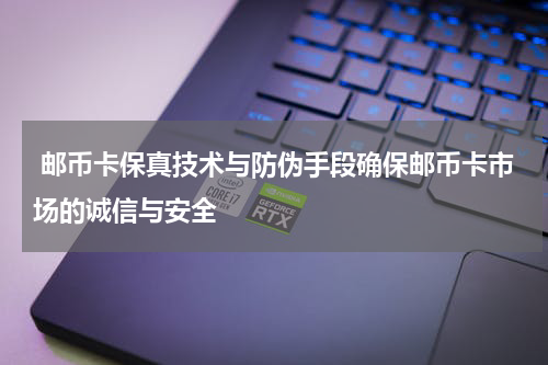  邮币卡保真技术与防伪手段确保邮币卡市场的诚信与安全