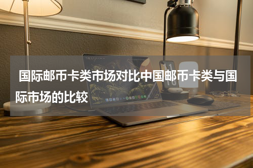  国际邮币卡类市场对比中国邮币卡类与国际市场的比较