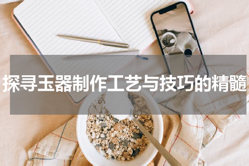 探寻玉器制作工艺与技巧的精髓