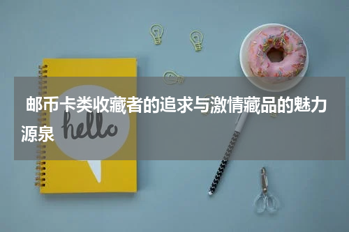  邮币卡类收藏者的追求与激情藏品的魅力源泉