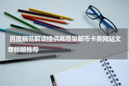  百度规范解读提供高质量邮币卡类网站文章标题推荐