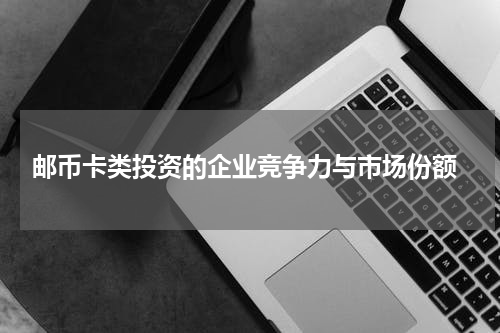  邮币卡类投资的企业竞争力与市场份额