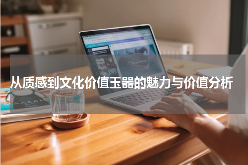  从质感到文化价值玉器的魅力与价值分析