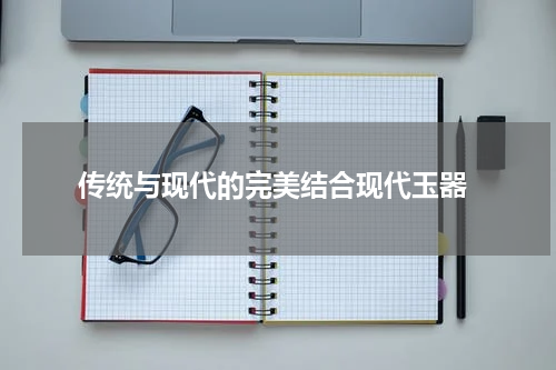  传统与现代的完美结合现代玉器