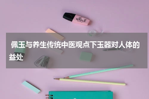  佩玉与养生传统中医观点下玉器对人体的益处