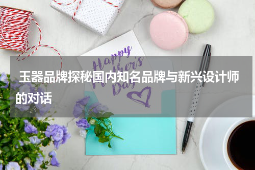  玉器品牌探秘国内知名品牌与新兴设计师的对话