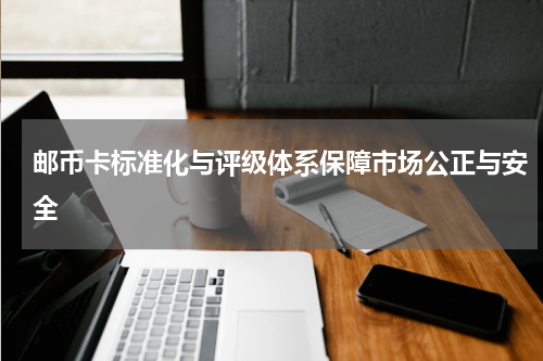 邮币卡标准化与评级体系保障市场公正与安全