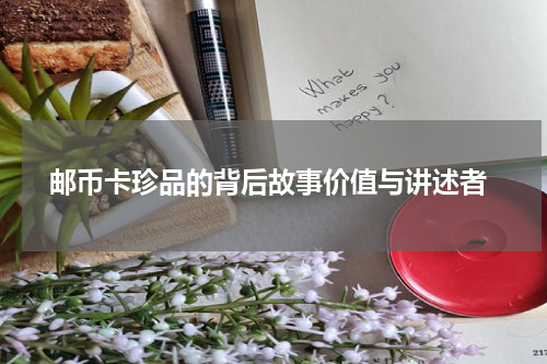  邮币卡珍品的背后故事价值与讲述者