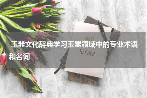  玉器文化辞典学习玉器领域中的专业术语和名词