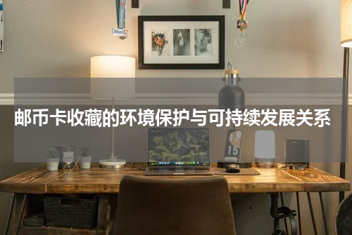 邮币卡收藏的环境保护与可持续发展关系