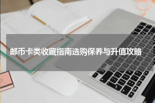  邮币卡类收藏指南选购保养与升值攻略