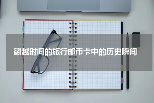  翻越时间的旅行邮币卡中的历史瞬间