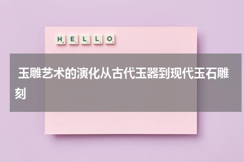  玉雕艺术的演化从古代玉器到现代玉石雕刻