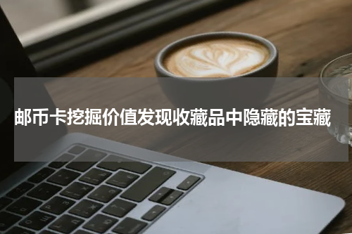  邮币卡挖掘价值发现收藏品中隐藏的宝藏