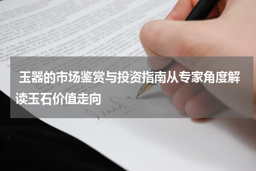  玉器的市场鉴赏与投资指南从专家角度解读玉石价值走向