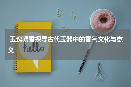 玉瑰凝香探寻古代玉器中的香气文化与意义