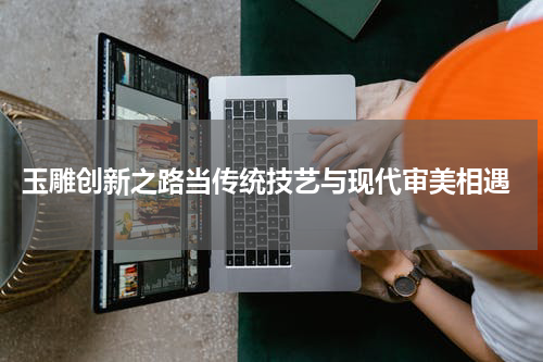  玉雕创新之路当传统技艺与现代审美相遇