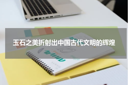 玉石之美折射出中国古代文明的辉煌