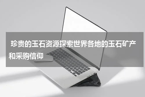  珍贵的玉石资源探索世界各地的玉石矿产和采购信仰