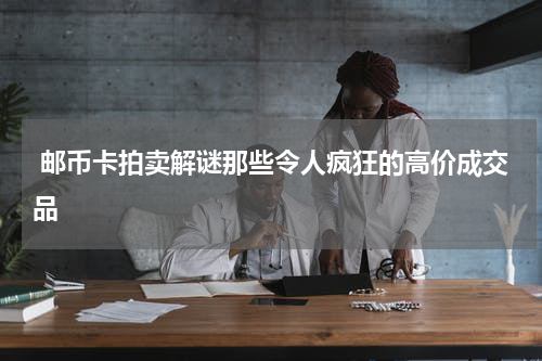  邮币卡拍卖解谜那些令人疯狂的高价成交品