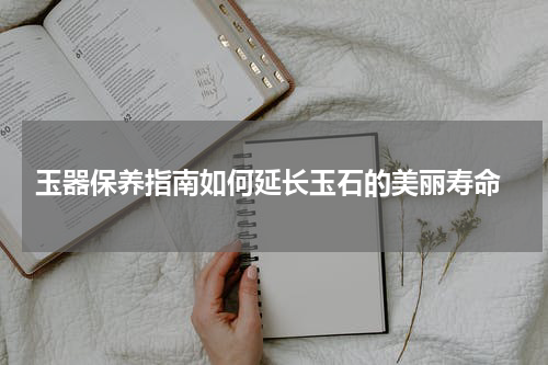  玉器保养指南如何延长玉石的美丽寿命