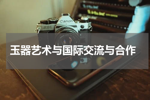  玉器艺术与国际交流与合作