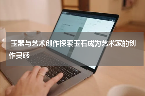  玉器与艺术创作探索玉石成为艺术家的创作灵感