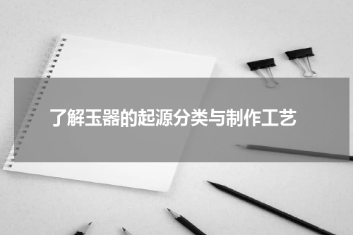  了解玉器的起源分类与制作工艺