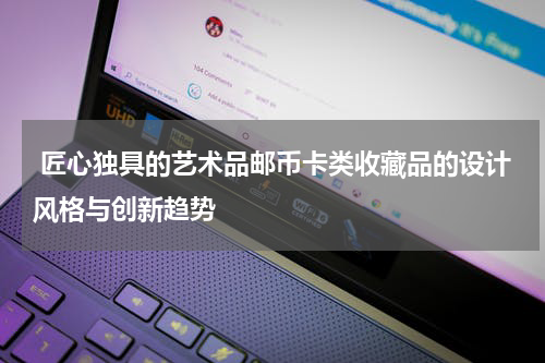  匠心独具的艺术品邮币卡类收藏品的设计风格与创新趋势