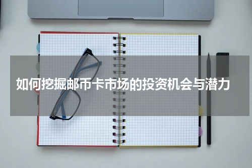  如何挖掘邮币卡市场的投资机会与潜力