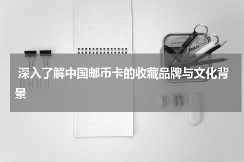  深入了解中国邮币卡的收藏品牌与文化背景