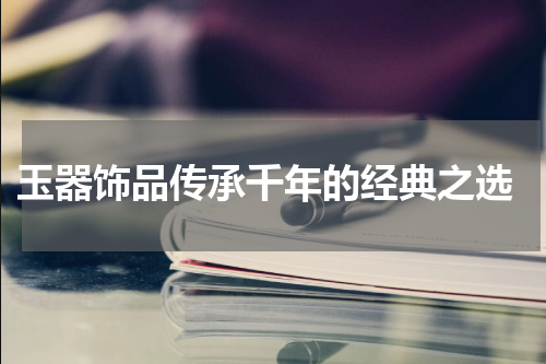  玉器饰品传承千年的经典之选