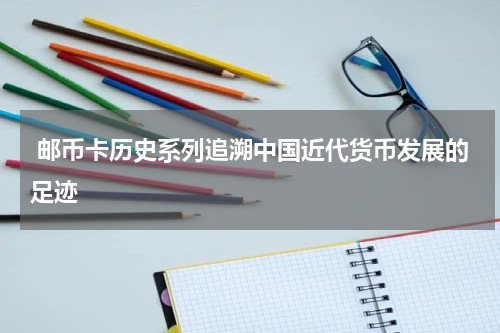  邮币卡历史系列追溯中国近代货币发展的足迹