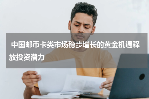  中国邮币卡类市场稳步增长的黄金机遇释放投资潜力