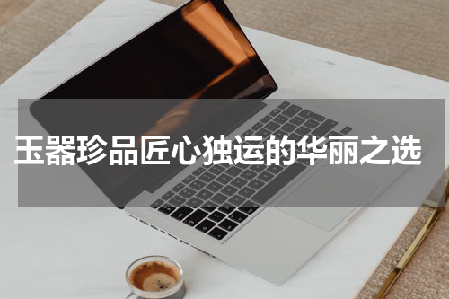  玉器珍品匠心独运的华丽之选