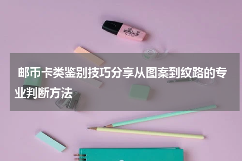  邮币卡类鉴别技巧分享从图案到纹路的专业判断方法