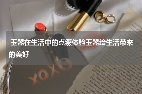  玉器在生活中的点缀体验玉器给生活带来的美好
