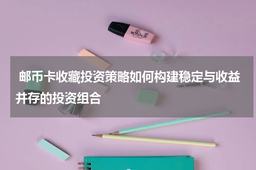  邮币卡收藏投资策略如何构建稳定与收益并存的投资组合