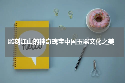  雕刻江山的神奇瑰宝中国玉器文化之美