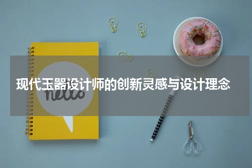  现代玉器设计师的创新灵感与设计理念