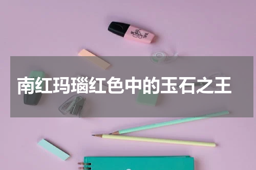 南红玛瑙红色中的玉石之王