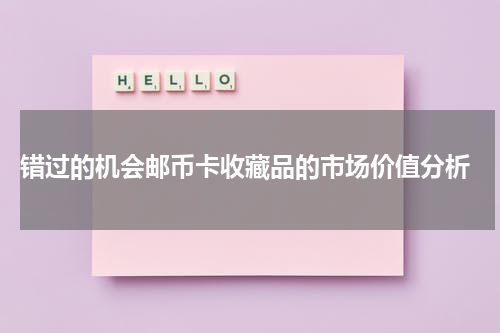  错过的机会邮币卡收藏品的市场价值分析