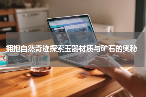  拥抱自然奇迹探索玉器材质与矿石的奥秘