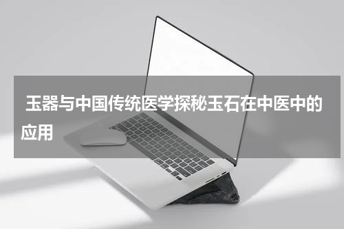  玉器与中国传统医学探秘玉石在中医中的应用