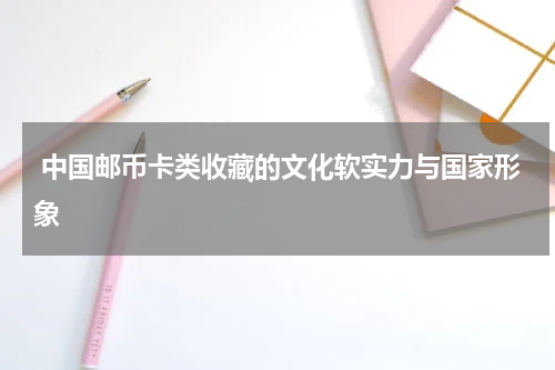  中国邮币卡类收藏的文化软实力与国家形象