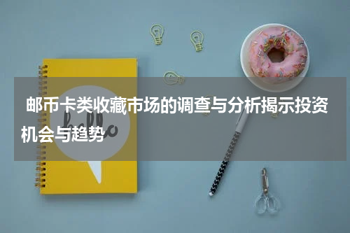  邮币卡类收藏市场的调查与分析揭示投资机会与趋势