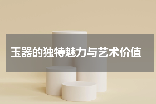  玉器的独特魅力与艺术价值