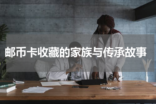  邮币卡收藏的家族与传承故事