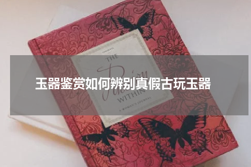  玉器鉴赏如何辨别真假古玩玉器