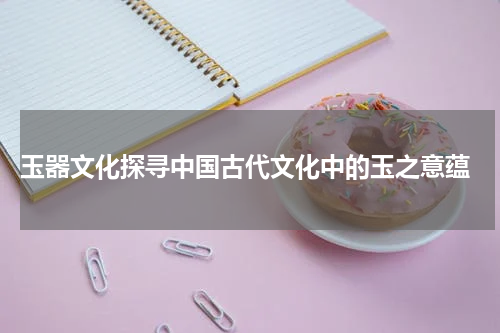  玉器文化探寻中国古代文化中的玉之意蕴